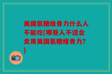 美国氨糖维骨力什么人不能吃(哪些人不适合食用美国氨糖维骨力？)