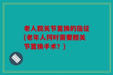 老人髋关节置换的指征(老年人何时需要髋关节置换手术？)