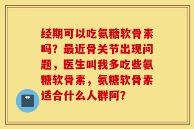 经期可以吃氨糖软骨素吗？最近骨关节出现问题，医生叫我多吃些氨糖软骨素，氨糖软骨素适合什么人群阿？