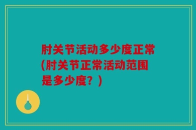 肘关节活动多少度正常(肘关节正常活动范围是多少度？)