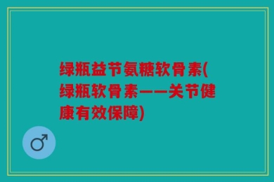 绿瓶益节氨糖软骨素(绿瓶软骨素——关节健康有效保障)