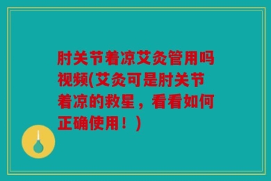 肘关节着凉艾灸管用吗视频(艾灸可是肘关节着凉的救星，看看如何正确使用！)