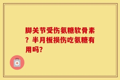 脚关节受伤氨糖软骨素？半月板损伤吃氨糖有用吗？