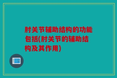 肘关节辅助结构的功能包括(肘关节的辅助结构及其作用)