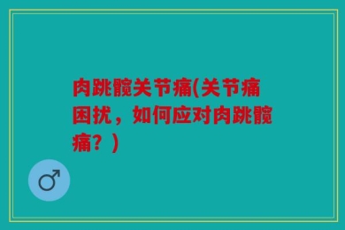 肉跳髋关节痛(关节痛困扰，如何应对肉跳髋痛？)