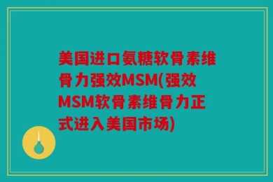 美国进口氨糖软骨素维骨力强效MSM(强效MSM软骨素维骨力正式进入美国市场)