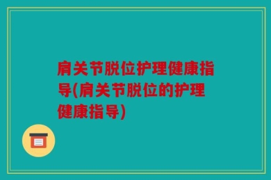 肩关节脱位护理健康指导(肩关节脱位的护理健康指导)