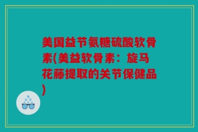 美国益节氨糖硫酸软骨素(美益软骨素：旋马花藤提取的关节保健品)