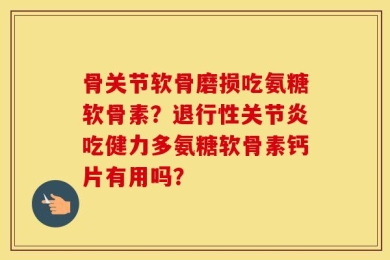 骨关节软骨磨损吃氨糖软骨素？退行性关节炎吃健力多氨糖软骨素钙片有用吗？