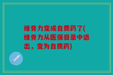 维骨力变成自费药了(维骨力从医保目录中退出，变为自费药)