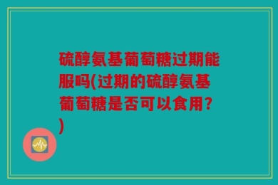 硫醇氨基葡萄糖过期能服吗(过期的硫醇氨基葡萄糖是否可以食用？)