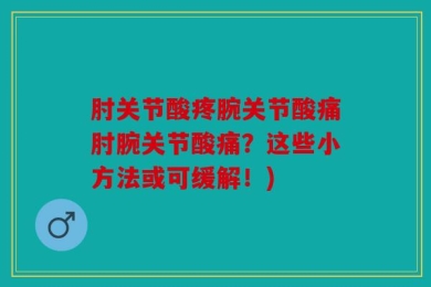 肘关节酸疼腕关节酸痛肘腕关节酸痛？这些小方法或可缓解！)