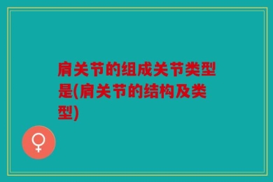 肩关节的组成关节类型是(肩关节的结构及类型)