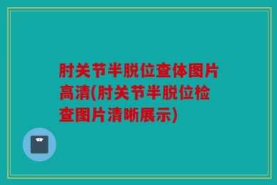 肘关节半脱位查体图片高清(肘关节半脱位检查图片清晰展示)