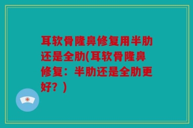 耳软骨隆鼻修复用半肋还是全肋(耳软骨隆鼻修复：半肋还是全肋更好？)