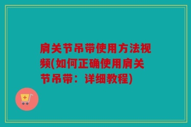 肩关节吊带使用方法视频(如何正确使用肩关节吊带：详细教程)