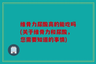 维骨力尿酸高的能吃吗(关于维骨力和尿酸，您需要知道的事情)