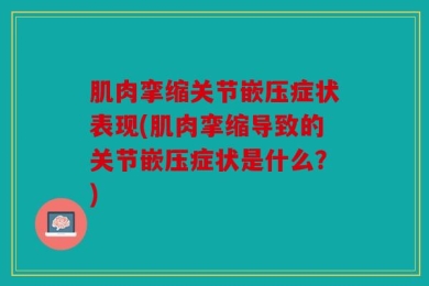 肌肉挛缩关节嵌压症状表现(肌肉挛缩导致的关节嵌压症状是什么？)