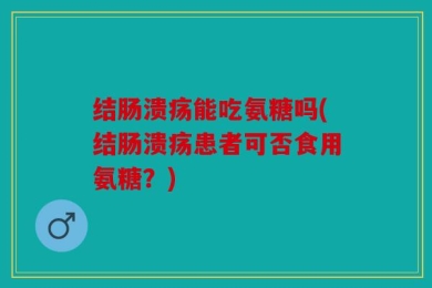 结肠溃疡能吃氨糖吗(结肠溃疡患者可否食用氨糖？)