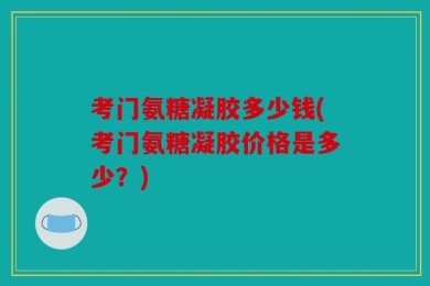 考门氨糖凝胶多少钱(考门氨糖凝胶价格是多少？)