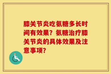 膝关节炎吃氨糖多长时间有效果？氨糖治疗膝关节炎的具体效果及注意事项？