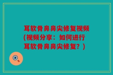 耳软骨鼻鼻尖修复视频(视频分享：如何进行耳软骨鼻鼻尖修复？)