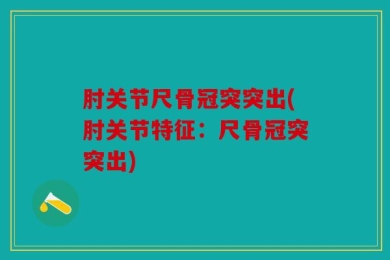肘关节尺骨冠突突出(肘关节特征：尺骨冠突突出)