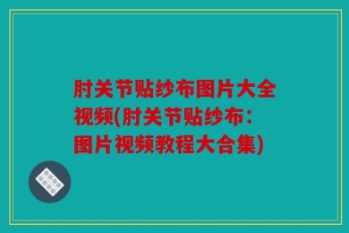 肘关节贴纱布图片大全视频(肘关节贴纱布：图片视频教程大合集)