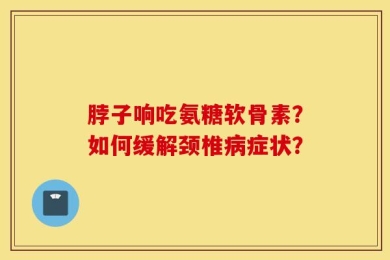 脖子响吃氨糖软骨素？如何缓解颈椎病症状？