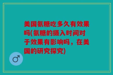 美国氨糖吃多久有效果吗(氨糖的摄入时间对于效果有影响吗，在美国的研究探究)