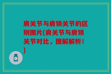 肩关节与肩锁关节的区别图片(肩关节与肩锁关节对比，图解解析！)