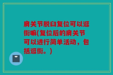 肩关节脱臼复位可以逛街嘛(复位后的肩关节可以进行简单活动，包括逛街。)