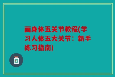 画身体五关节教程(学习人体五大关节：新手练习指南)