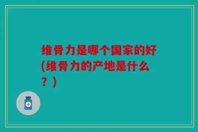 维骨力是哪个国家的好(维骨力的产地是什么？)