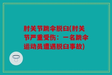 肘关节跳伞脱臼(肘关节严重受伤：一名跳伞运动员遭遇脱臼事故)