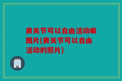 肩关节可以自由活动嘛图片(肩关节可以自由活动的照片)