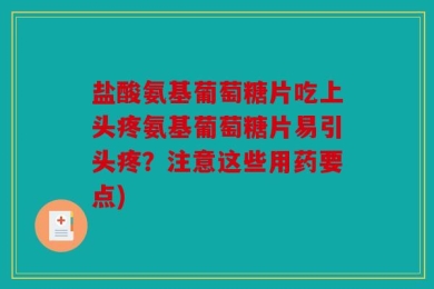 盐酸氨基葡萄糖片吃上头疼氨基葡萄糖片易引头疼？注意这些用药要点)