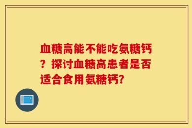 血糖高能不能吃氨糖钙？探讨血糖高患者是否适合食用氨糖钙？