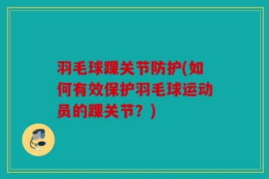羽毛球踝关节防护(如何有效保护羽毛球运动员的踝关节？)