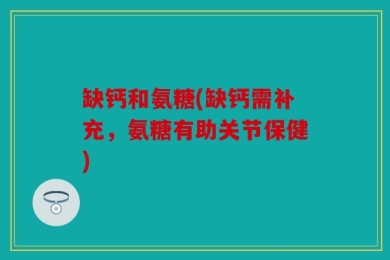 缺钙和氨糖(缺钙需补充，氨糖有助关节保健)