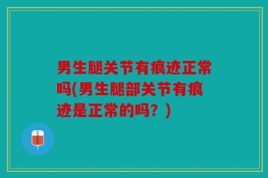 男生腿关节有痕迹正常吗(男生腿部关节有痕迹是正常的吗？)