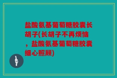盐酸氨基葡萄糖胶囊长胡子(长胡子不再烦恼，盐酸氨基葡萄糖胶囊细心照顾)