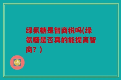 绿氨糖是智商税吗(绿氨糖是否真的能提高智商？)