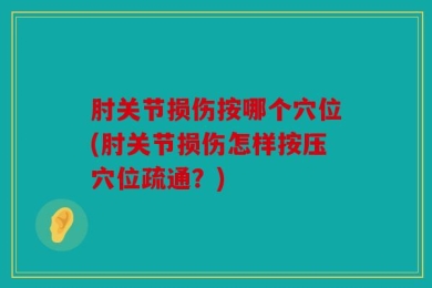 肘关节损伤按哪个穴位(肘关节损伤怎样按压穴位疏通？)
