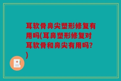 耳软骨鼻尖塑形修复有用吗(耳鼻塑形修复对耳软骨和鼻尖有用吗？)