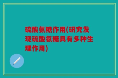硫酸氨糖作用(研究发现硫酸氨糖具有多种生理作用)