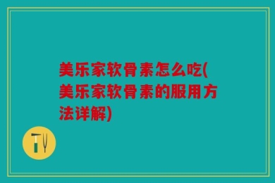 美乐家软骨素怎么吃(美乐家软骨素的服用方法详解)