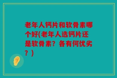老年人钙片和软骨素哪个好(老年人选钙片还是软骨素？各有何优劣？)