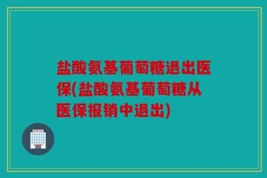 盐酸氨基葡萄糖退出医保(盐酸氨基葡萄糖从医保报销中退出)