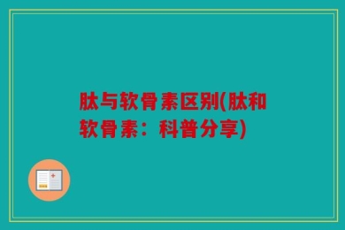肽与软骨素区别(肽和软骨素：科普分享)